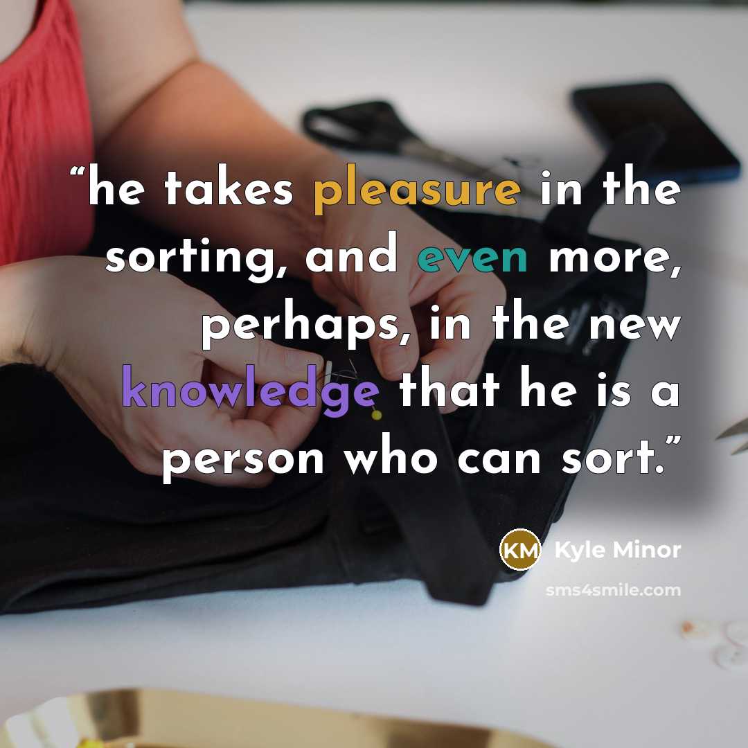 “he takes pleasure in the sorting, and even more, perhaps, in the new knowledge that he is a person who can sort.” quote by Kyle Minor