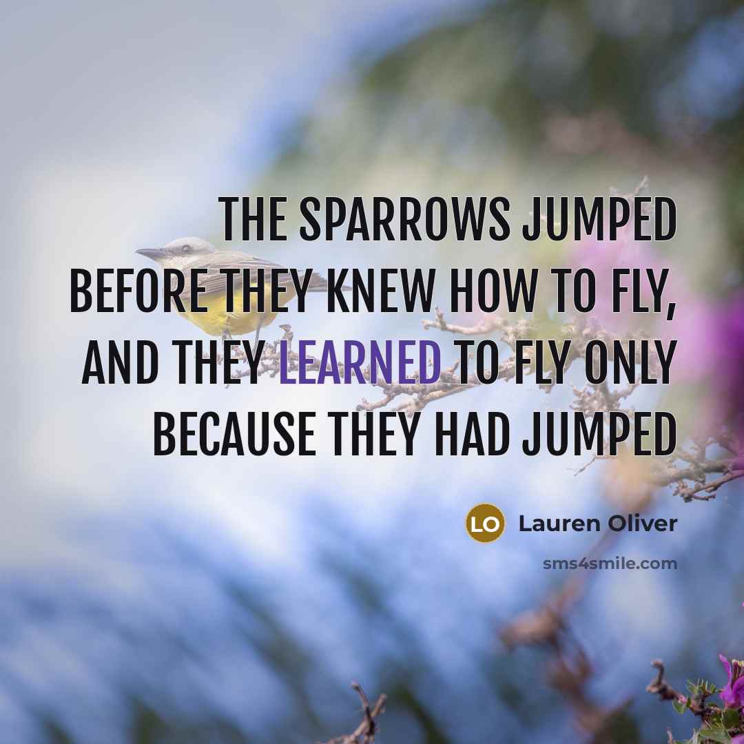 “The sparrows jumped before they knew how to fly, and they learned to fly only because they had jumped” quote by Lauren Oliver