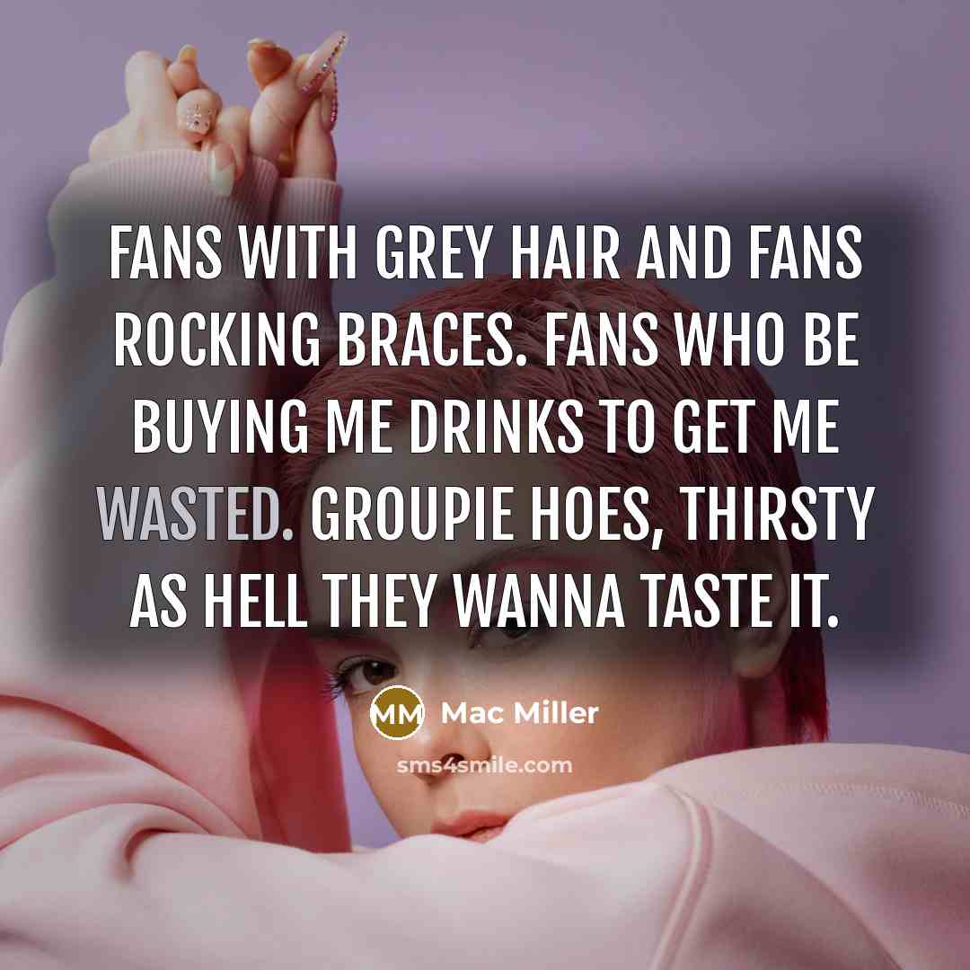 “Fans with grey hair and fans rocking braces. Fans who be buying me drinks to get me wasted. Groupie hoes, thirsty as hell they wanna taste it.” quote by Mac Miller