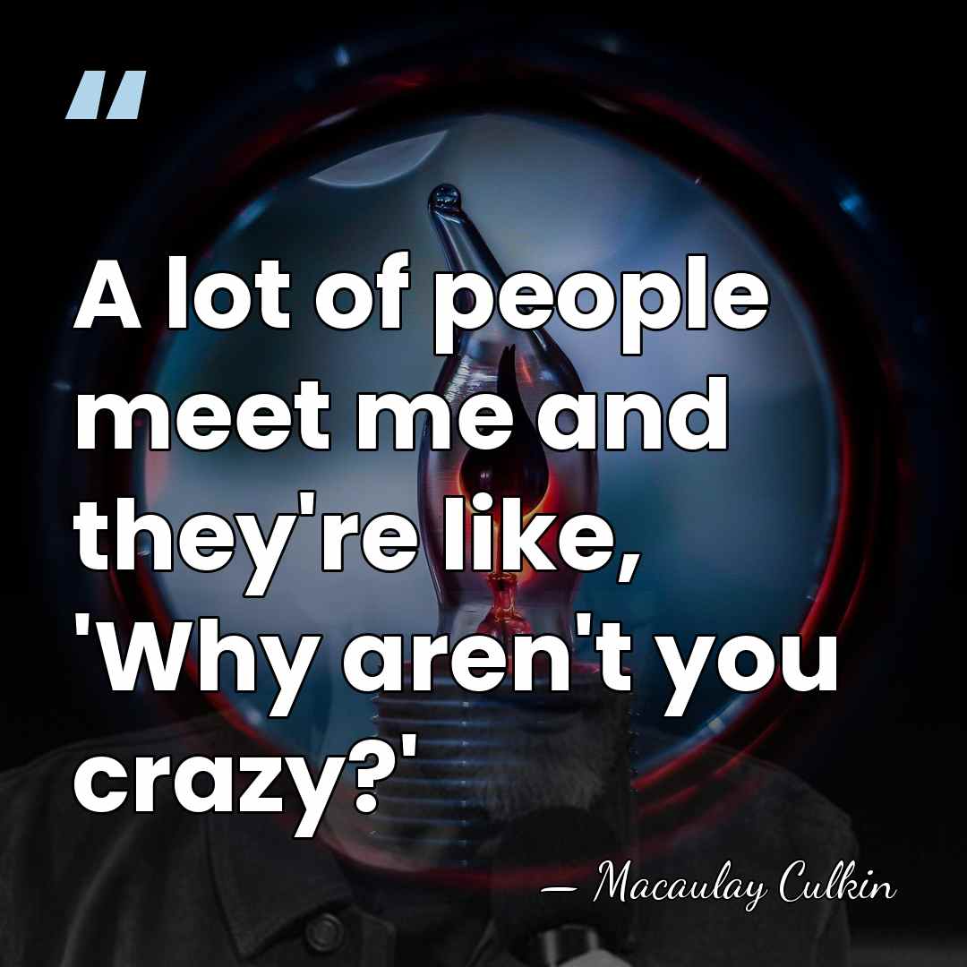 A lot of people meet me and they're like, 'Why aren't you&hellip; - Macaulay Culkin