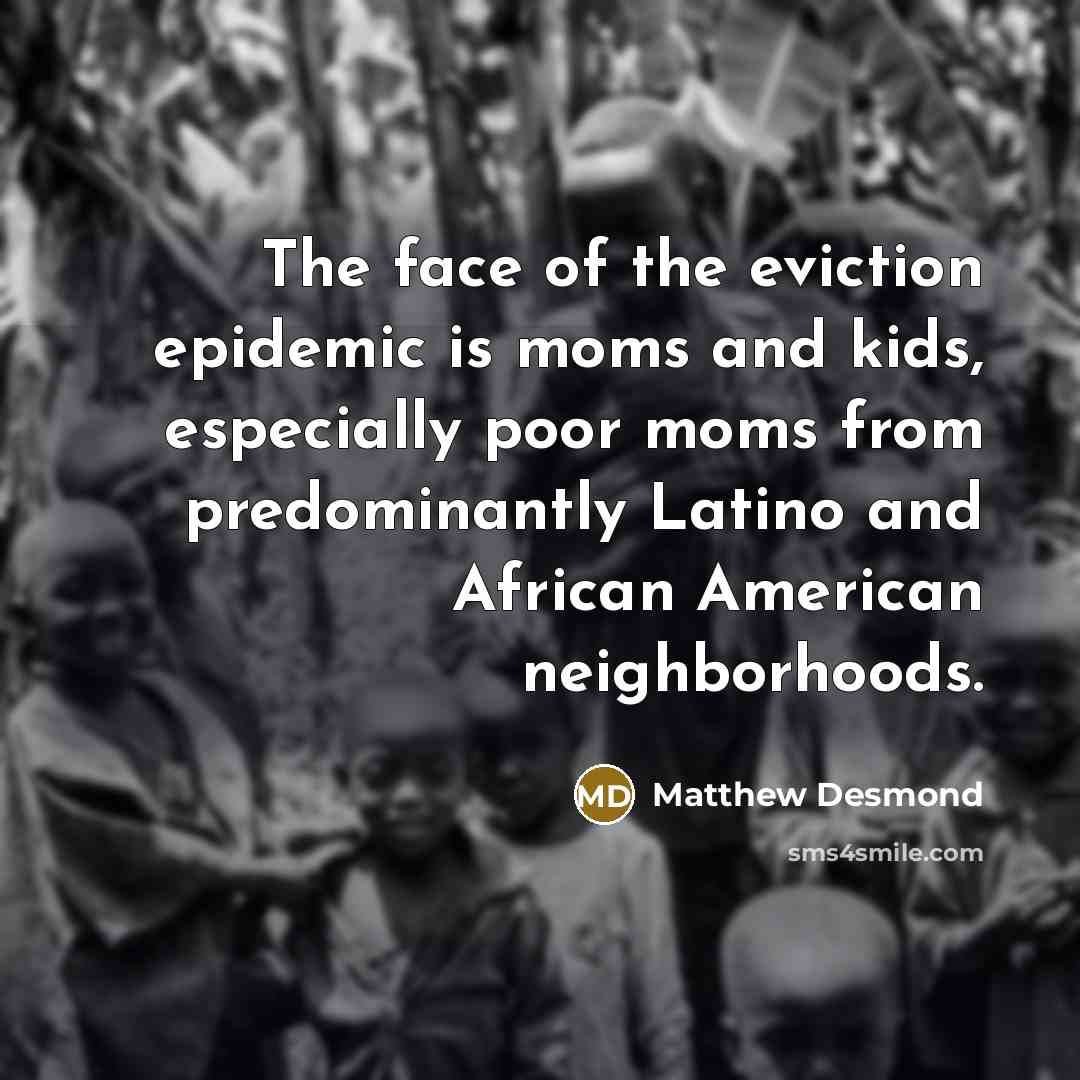 “The face of the eviction epidemic is moms and kids,…” quote by Matthew Desmond