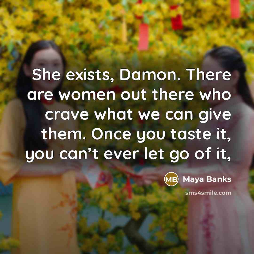 “She exists, Damon. There are women out there who crave…” quote by Maya Banks