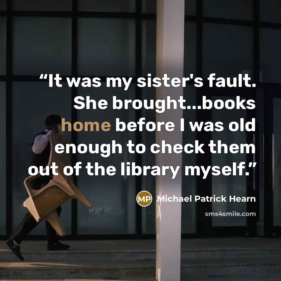 “It was my sister's fault. She brought...books home before I was old enough to check them out of the library myself.” quote by Michael Patrick Hearn