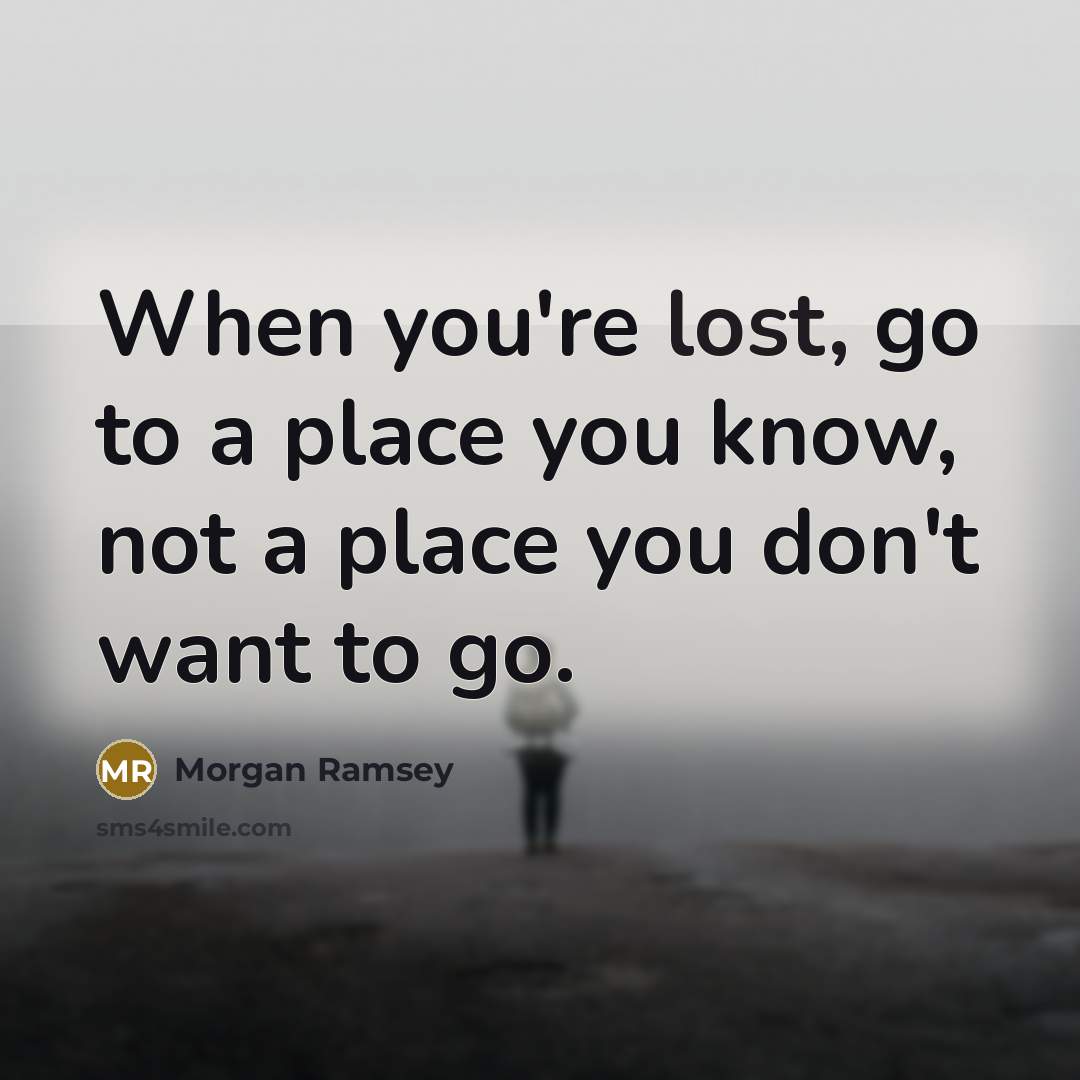 “When you're lost, go to a place you know, not a place you don't want to go.” quote by Morgan Ramsey