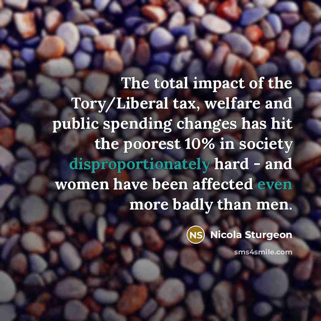 “The total impact of the Tory/Liberal tax, welfare and public spending changes has hit the poorest 10% in society disproportionately hard - and women have been affected even more badly than men.” quote by Nicola Sturgeon