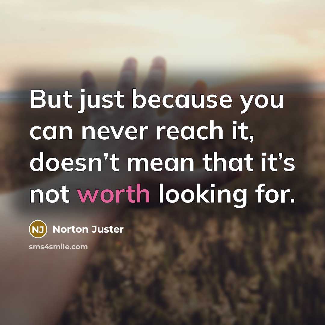“But just because you can never reach it, doesn’t mean that it’s not worth looking for.” quote by Norton Juster