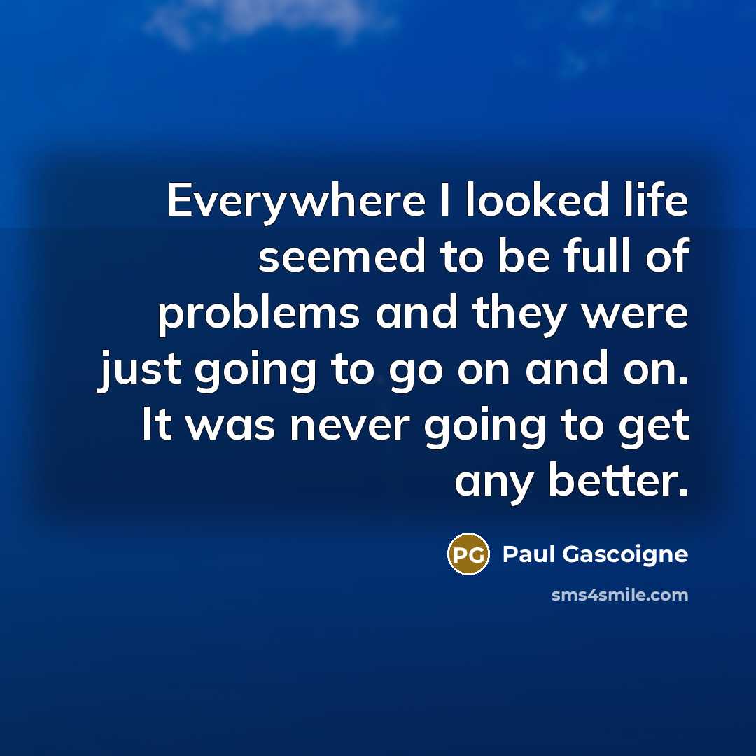 “Everywhere I looked life seemed to be full of problems…” quote by Paul Gascoigne