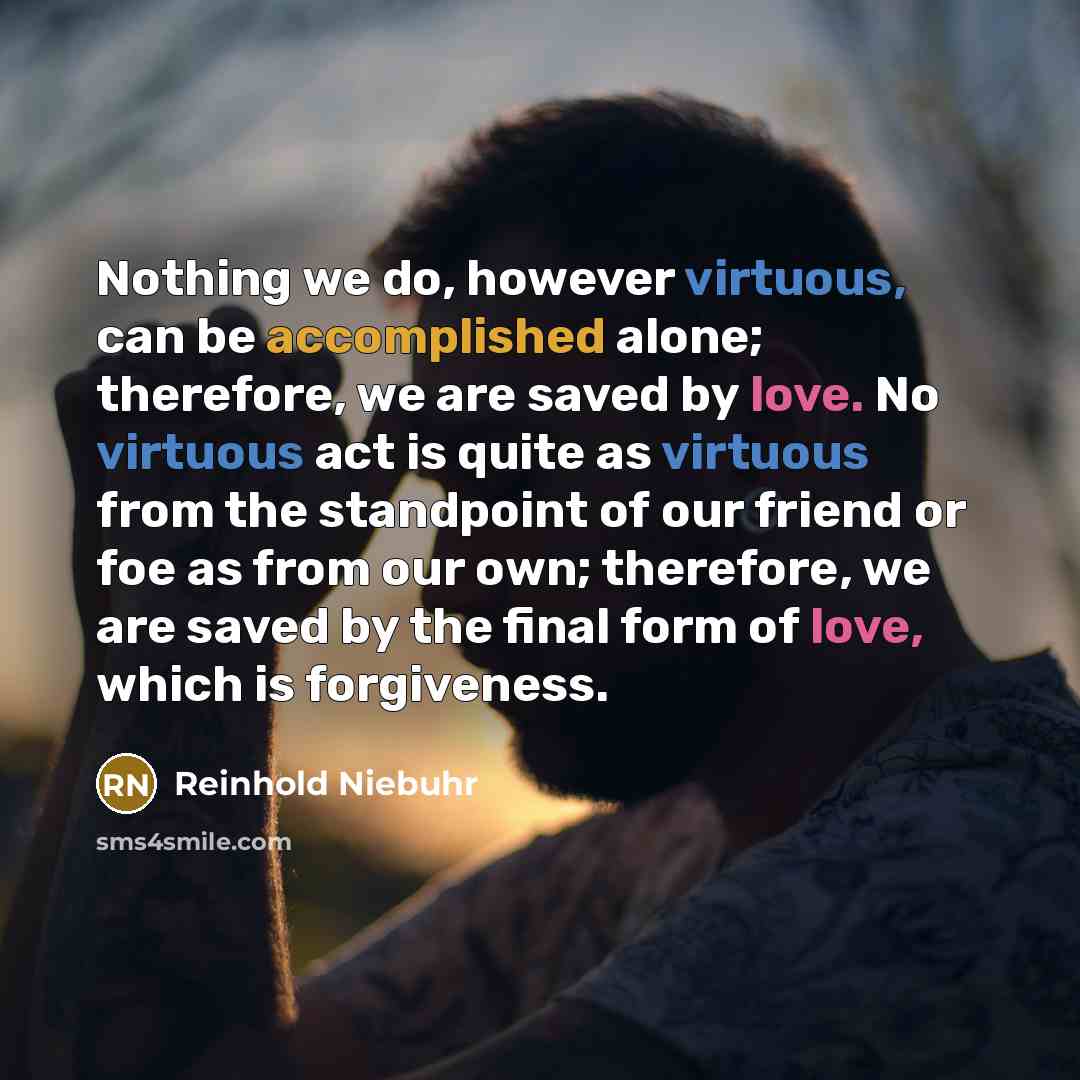 “Nothing we do, however virtuous, can be accomplished alone; therefore,…” quote by Reinhold Niebuhr