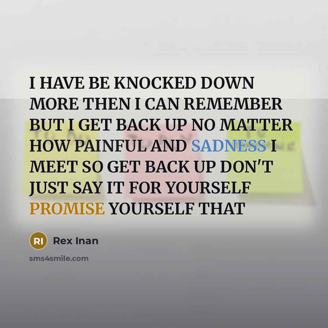 “I HAVE BE KNOCKED DOWN MORE THEN I CAN REMEMBER BUT I GET BACK UP NO MATTER HOW PAINFUL AND SADNESS I MEET SO GET BACK UP DON'T JUST SAY IT FOR YOURSELF PROMISE YOURSELF THAT” quote by Rex Inan