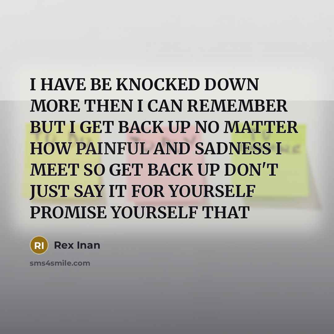 “I HAVE BE KNOCKED DOWN MORE THEN I CAN REMEMBER BUT I GET BACK UP NO MATTER HOW PAINFUL AND SADNESS I MEET SO GET BACK UP DON'T JUST SAY IT FOR YOURSELF PROMISE YOURSELF THAT” quote by Rex Inan