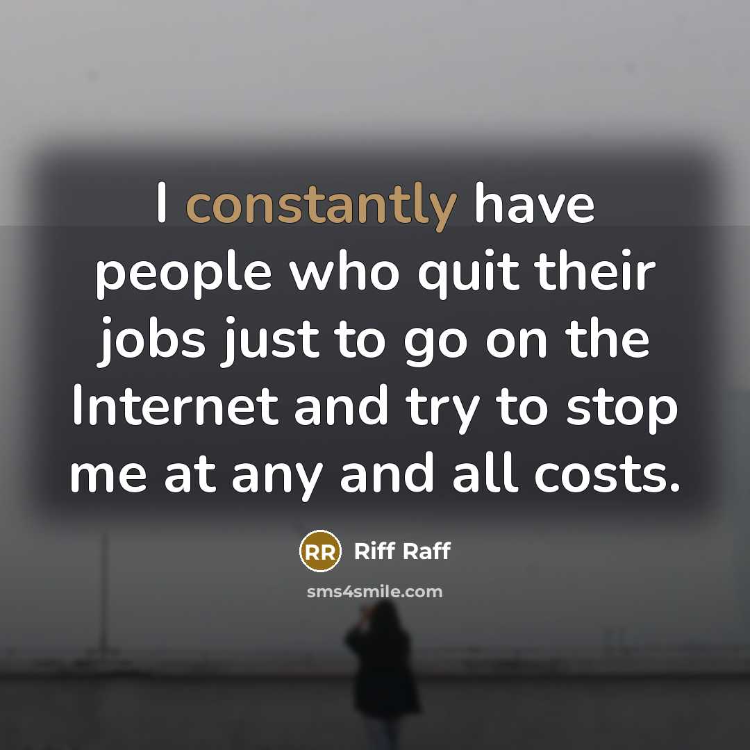 “I constantly have people who quit their jobs just to go on the Internet and try to stop me at any and all costs.” quote by Riff Raff