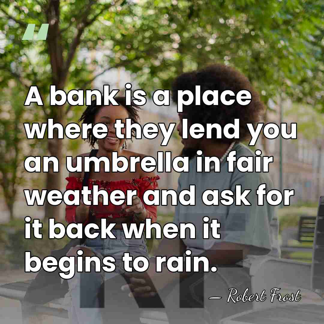 A bank is a place where they lend you an umbrella in&hellip; - Robert Frost