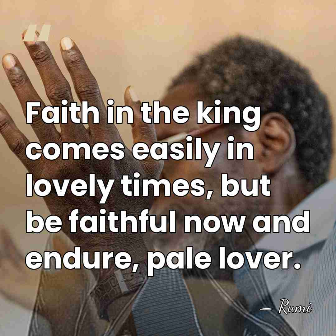 Faith in the king comes easily in lovely times, but be faithful&hellip; - Rumi