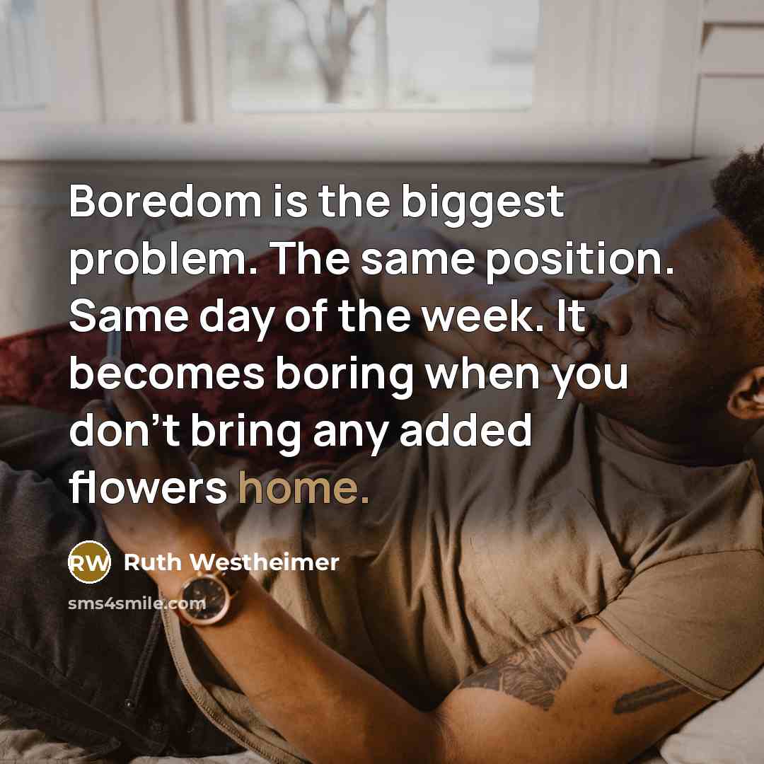 “Boredom is the biggest problem. The same position. Same day of the week. It becomes boring when you don't bring any added flowers home.” quote by Ruth Westheimer