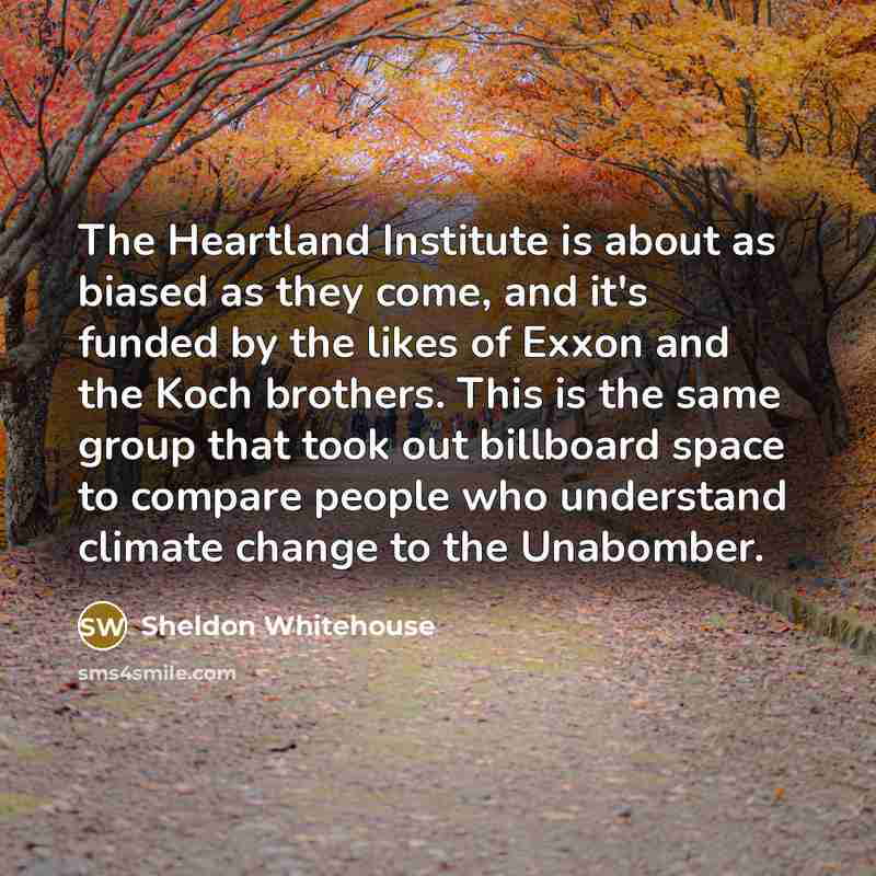 “The Heartland Institute is about as biased as they come, and it's funded by the likes of Exxon and the Koch brothers. This is the same group that took out billboard space to compare people who understand climate change to the Unabomber.” quote by Sheldon Whitehouse