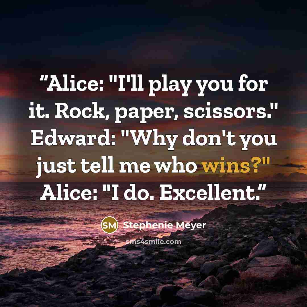 “Alice: "I'll play you for it. Rock, paper, scissors." Edward: "Why don't you just tell me who wins?" Alice: "I do. Excellent.” quote by Stephenie Meyer