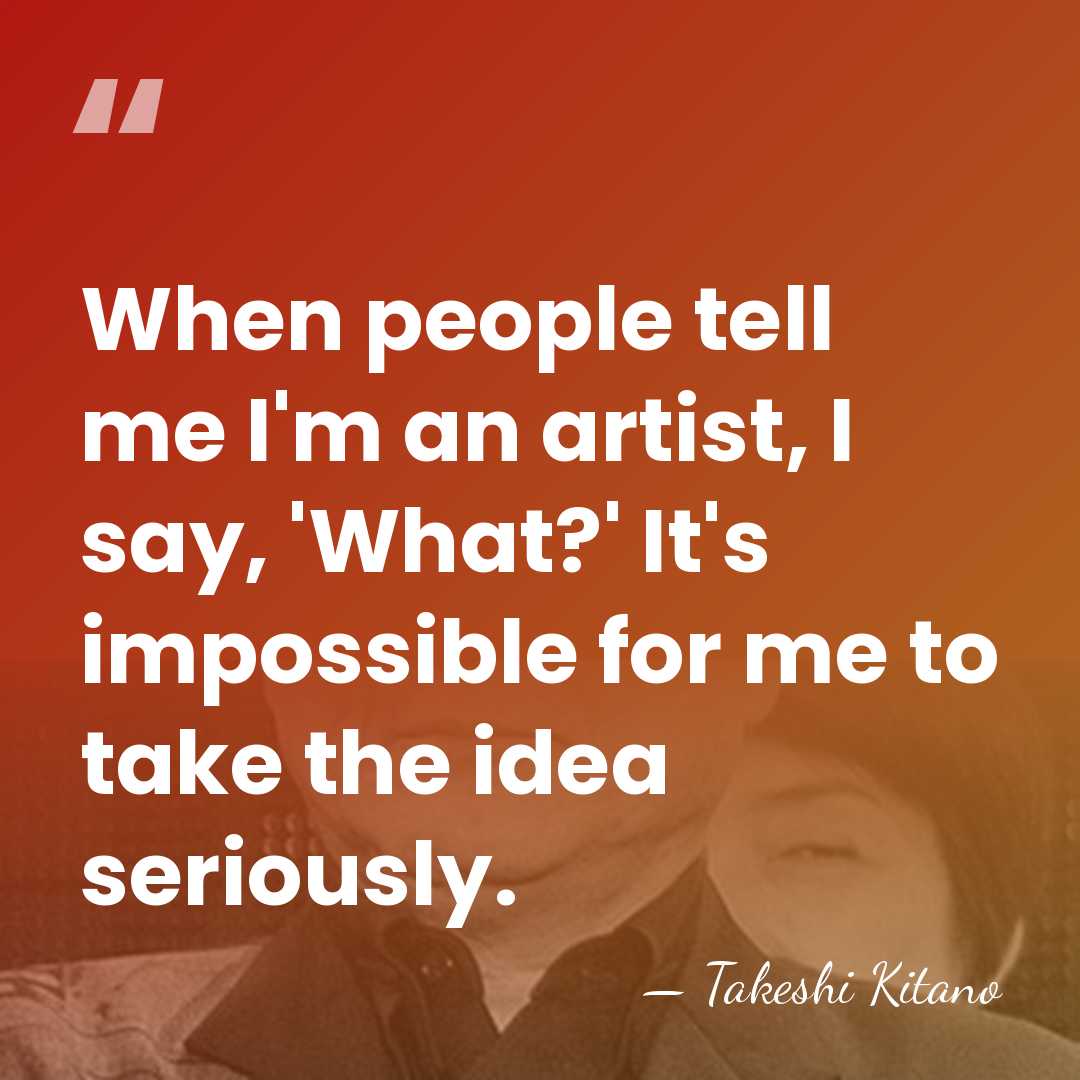 When people tell me I'm an artist, I say, 'What?' It's impossible&hellip; - Takeshi Kitano