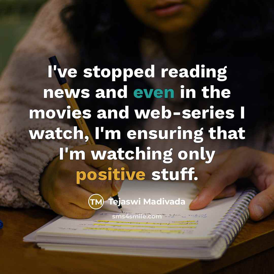 “I've stopped reading news and even in the movies and web-series I watch, I'm ensuring that I'm watching only positive stuff.” quote by Tejaswi Madivada