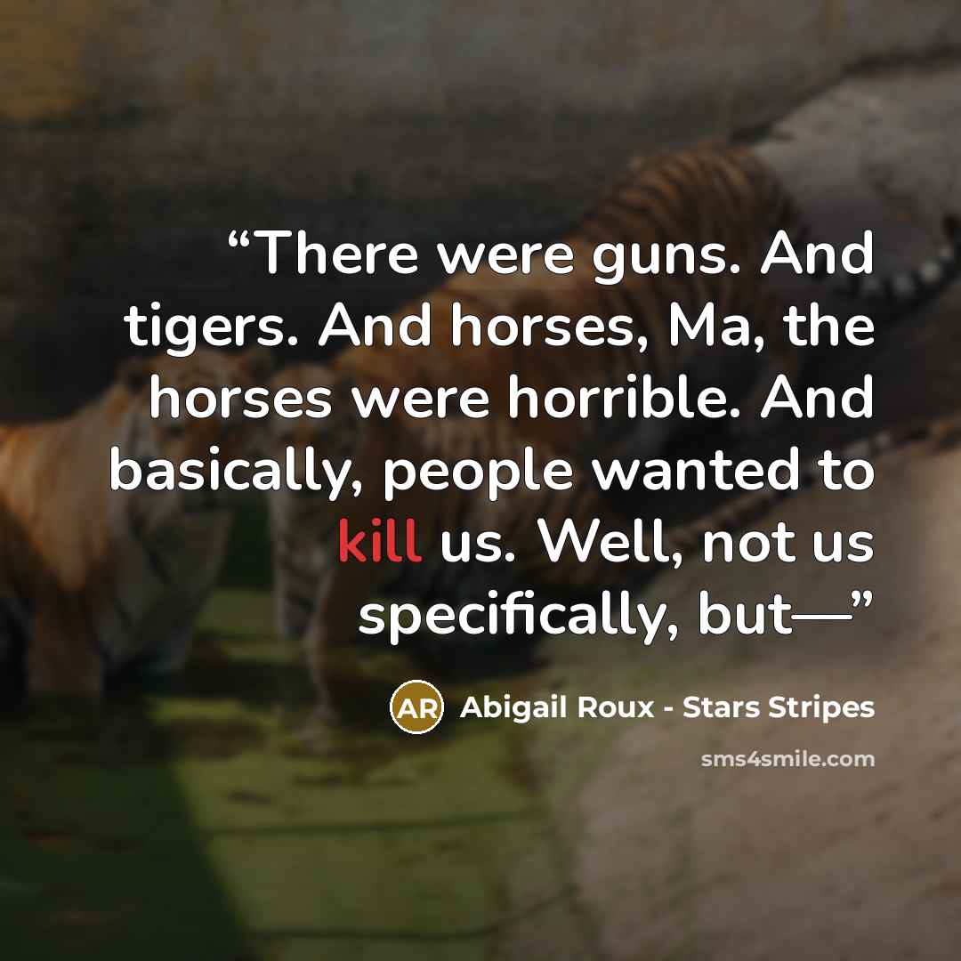 “There were guns. And tigers. And horses, Ma, the horses were horrible. And basically, people wanted to kill us. Well, not us specifically, but—” quote by Abigail Roux - Stars Stripes