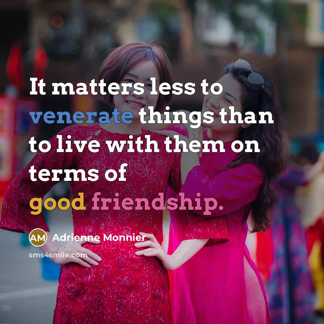 “It matters less to venerate things than to live with them on terms of good friendship.” quote by Adrienne Monnier