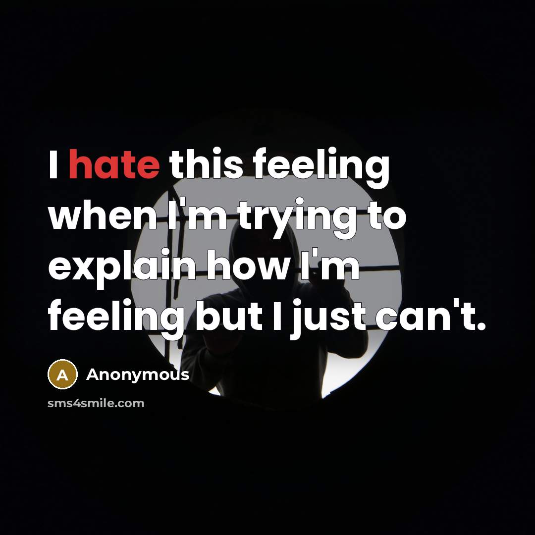 “I hate this feeling when I'm trying to explain how I'm feeling but I just can't.” quote by Anonymous