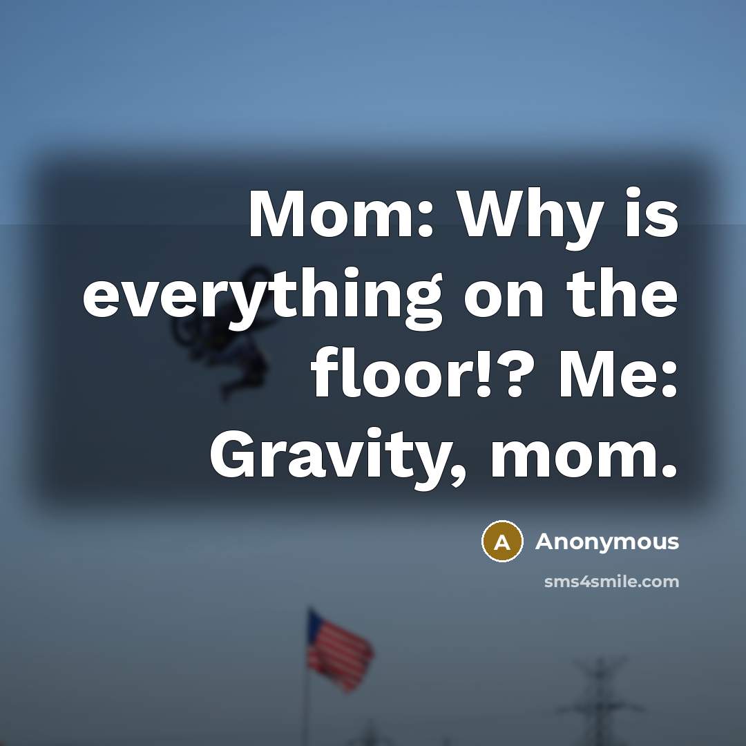 “Mom: Why is everything on the floor!? Me: Gravity, mom.” quote by Anonymous