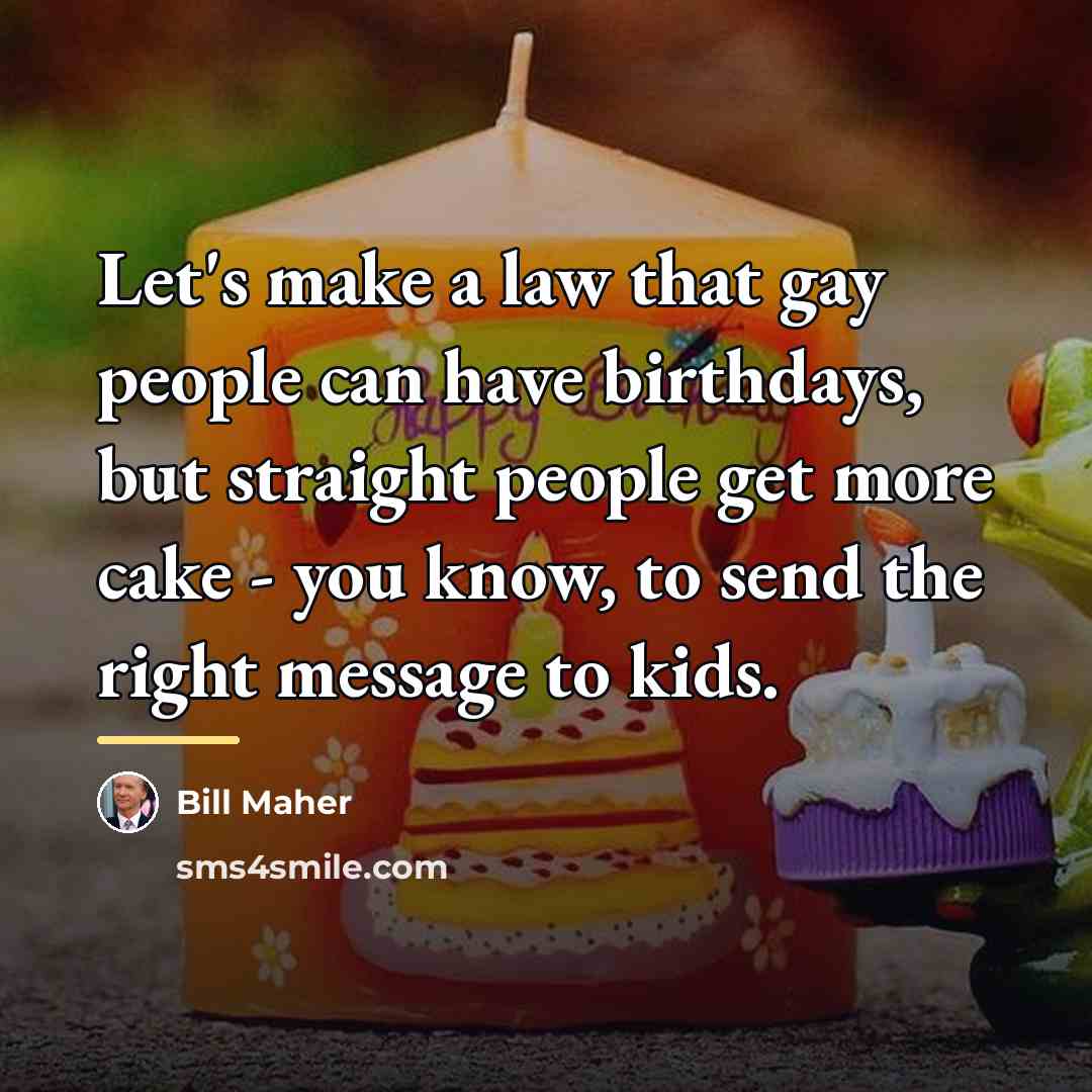 “Let's make a law that gay people can have birthdays,…” quote by Bill Maher