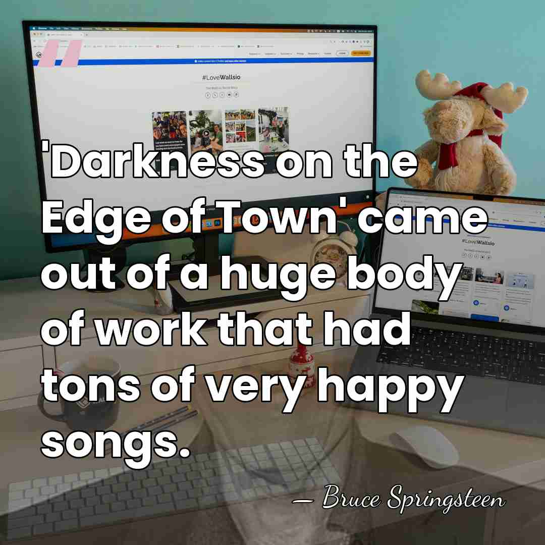 'Darkness on the Edge of Town' came out of a huge body&hellip; - Bruce Springsteen