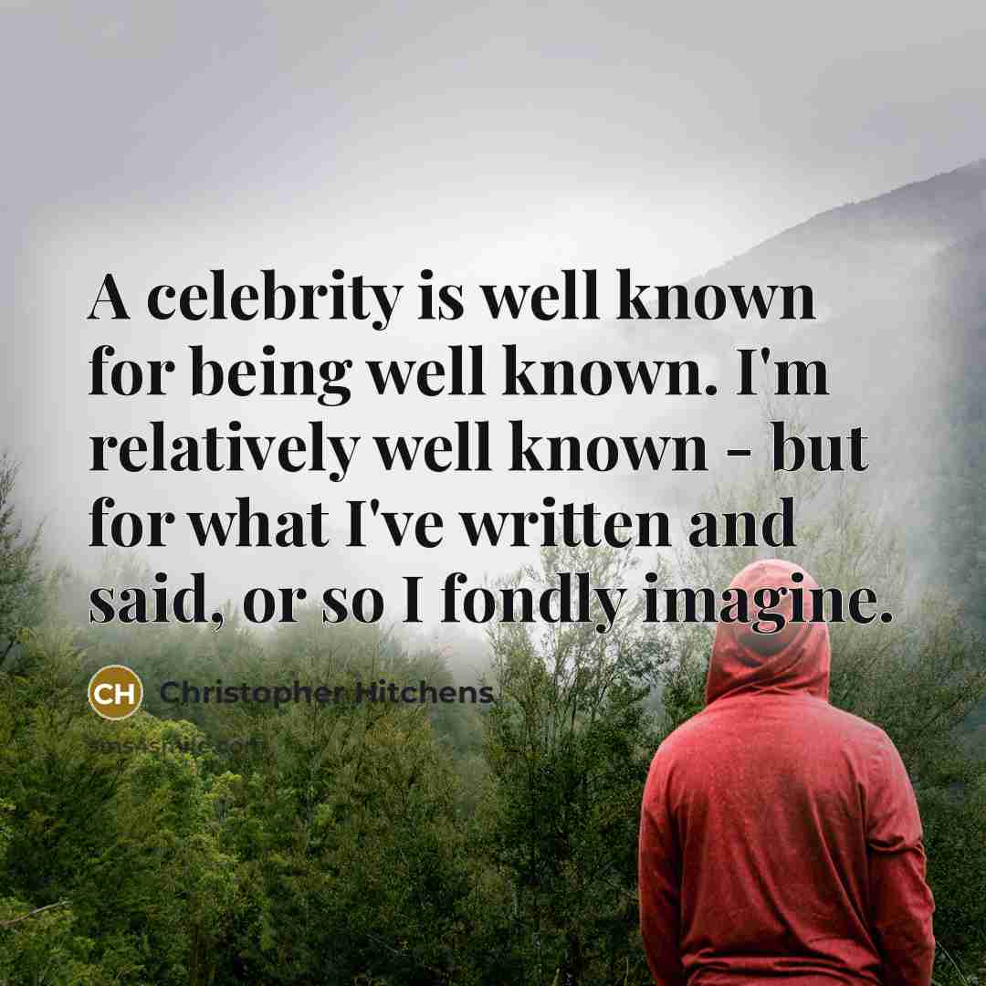 “A celebrity is well known for being well known. I'm relatively well known - but for what I've written and said, or so I fondly imagine.” quote by Christopher Hitchens