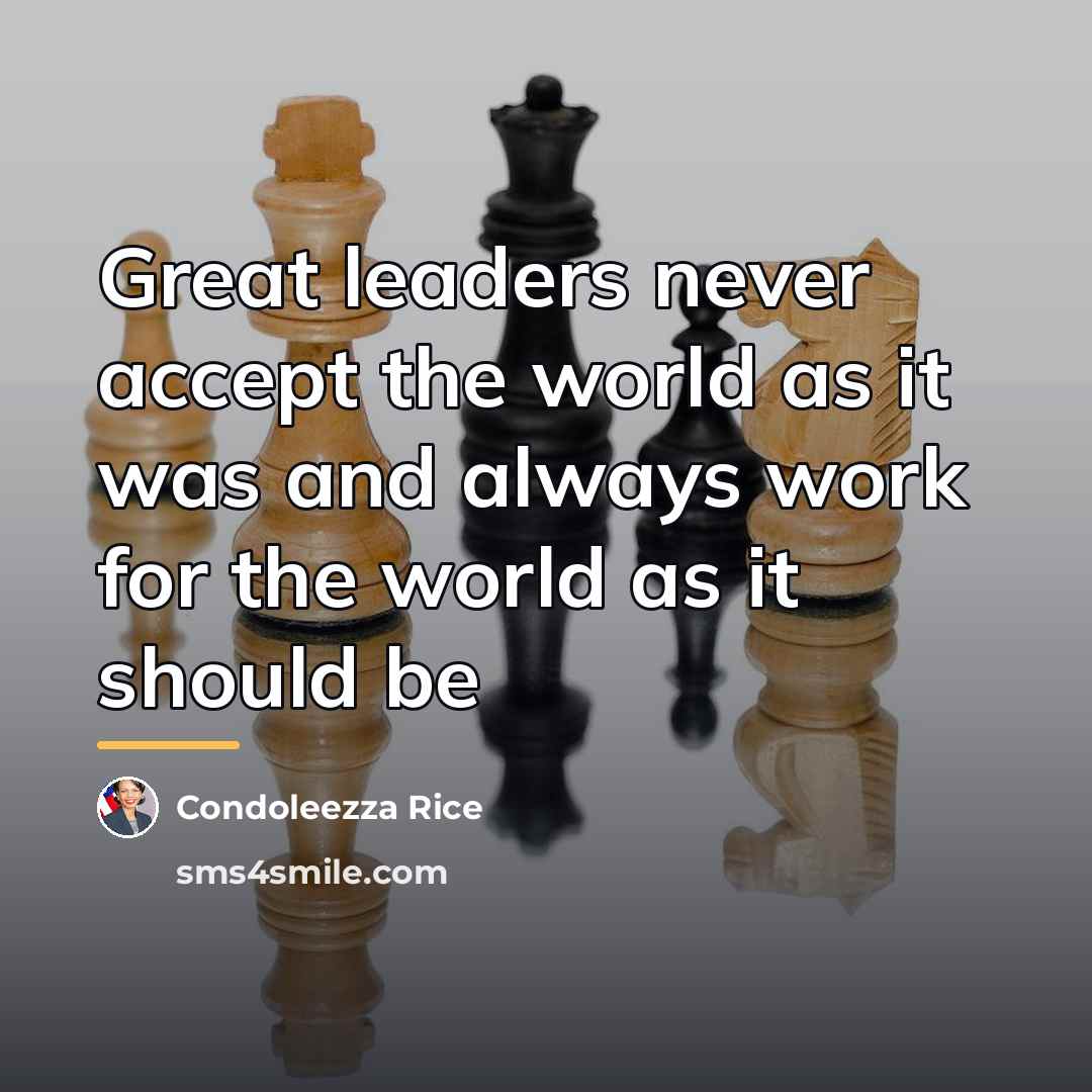 “Great leaders never accept the world as it was and…” quote by Condoleezza Rice