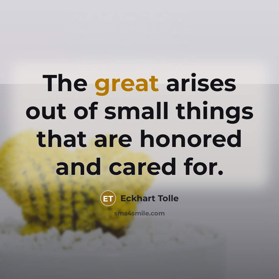 “The great arises out of small things that are honored…” quote by Eckhart Tolle