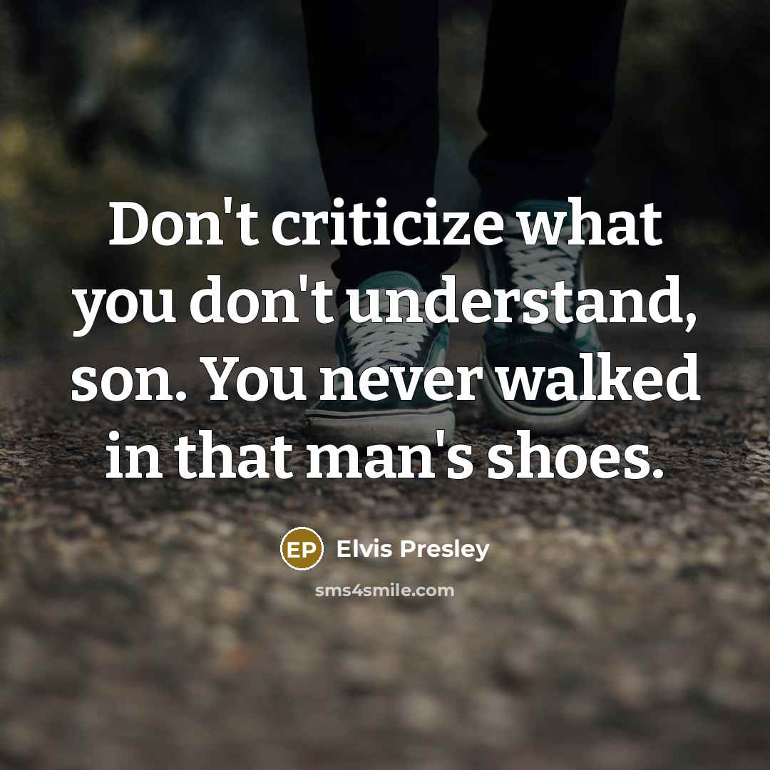 “Don't criticize what you don't understand, son. You never walked…” quote by Elvis Presley