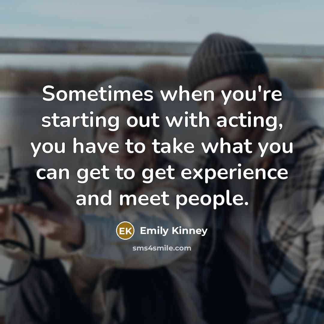 “Sometimes when you're starting out with acting, you have to…” quote by Emily Kinney