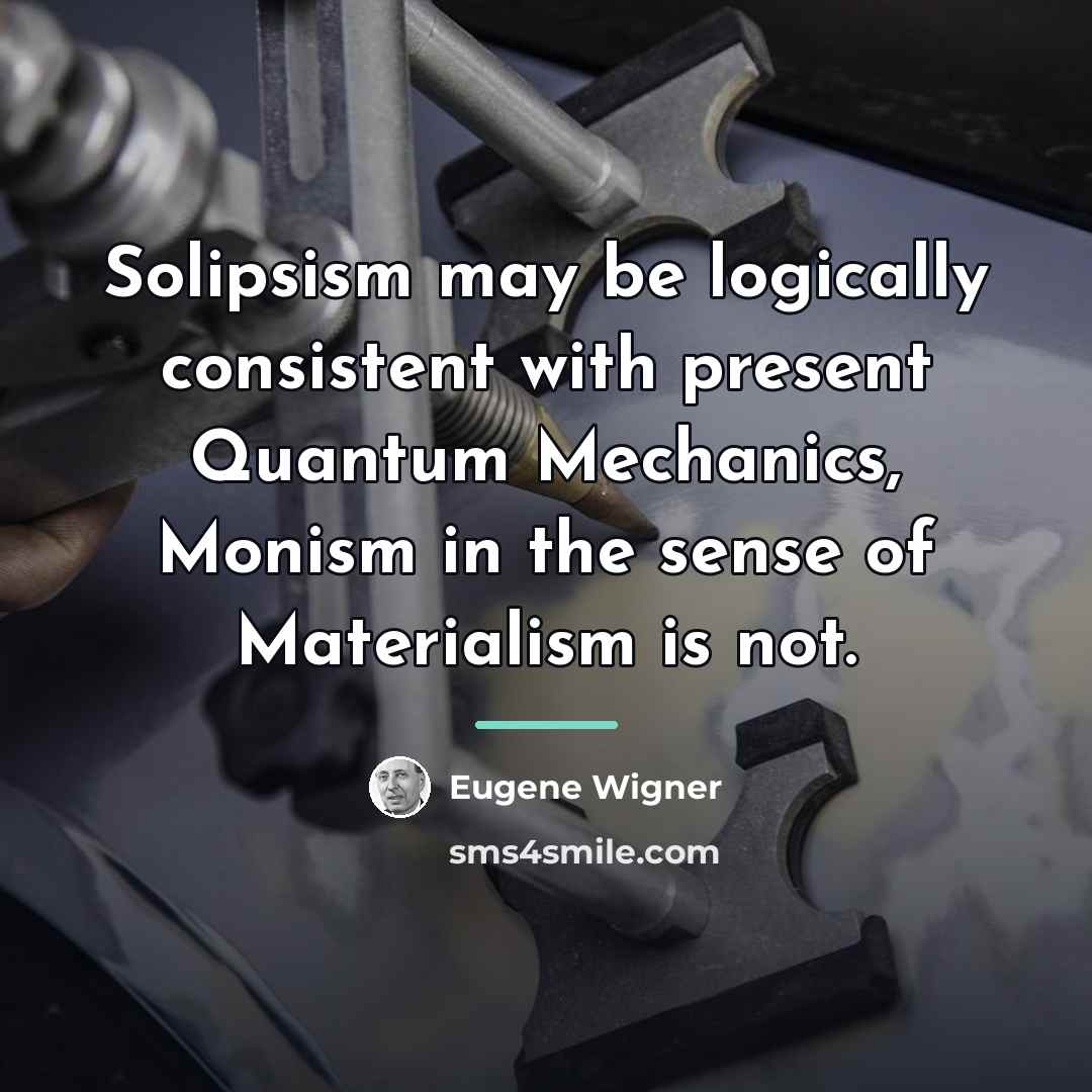 “Solipsism may be logically consistent with present Quantum Mechanics, Monism…” quote by Eugene Wigner