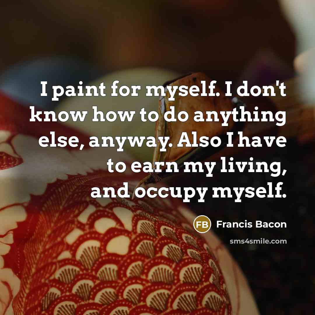 “I paint for myself. I don't know how to do…” quote by Francis Bacon