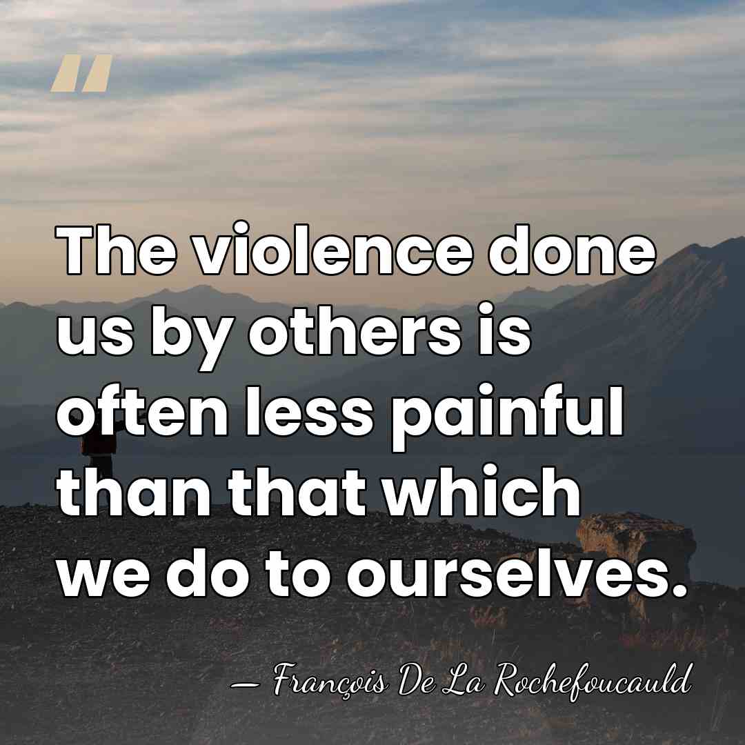 The violence done us by others is often less painful than that&hellip; - Francois de La Rochefoucauld