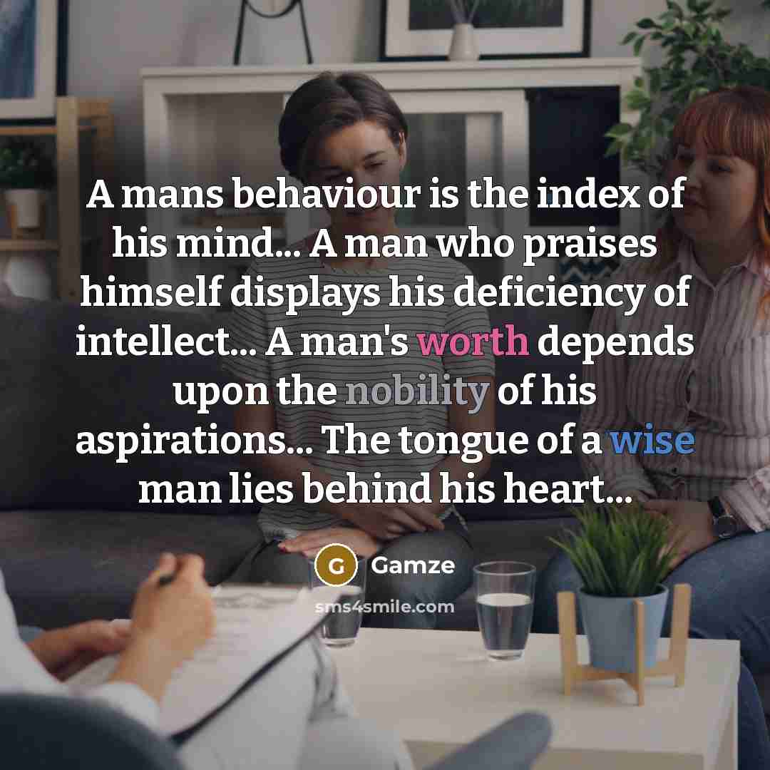 “A mans behaviour is the index of his mind... A man who praises himself displays his deficiency of intellect... A man's worth depends upon the nobility of his aspirations... The tongue of a wise man lies behind his heart...” quote by Gamze