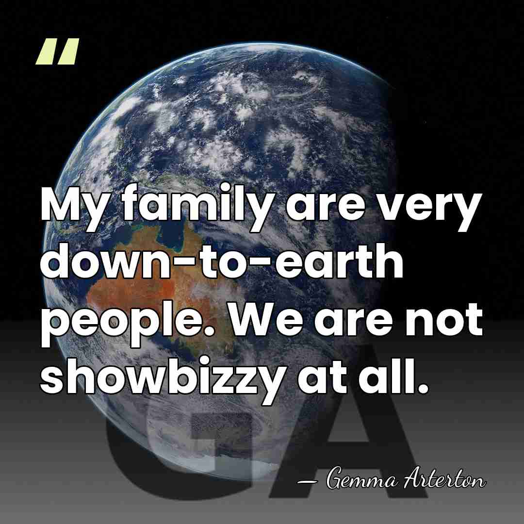 My family are very down-to-earth people. We are not showbizzy at all. - Gemma Arterton
