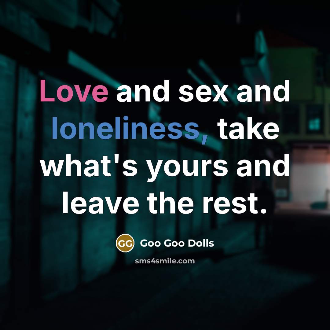 “Love and sex and loneliness, take what's yours and leave the rest.” quote by Goo Goo Dolls