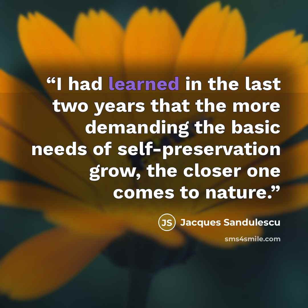 “I had learned in the last two years that the more demanding the basic needs of self-preservation grow, the closer one comes to nature.” quote by Jacques Sandulescu