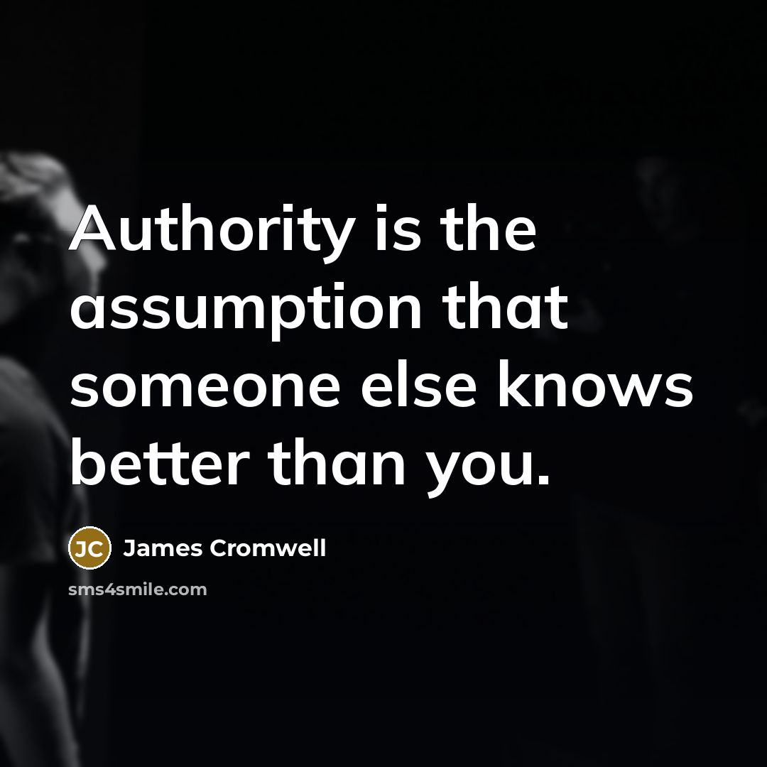 “Authority is the assumption that someone else knows better than…” quote by James Cromwell