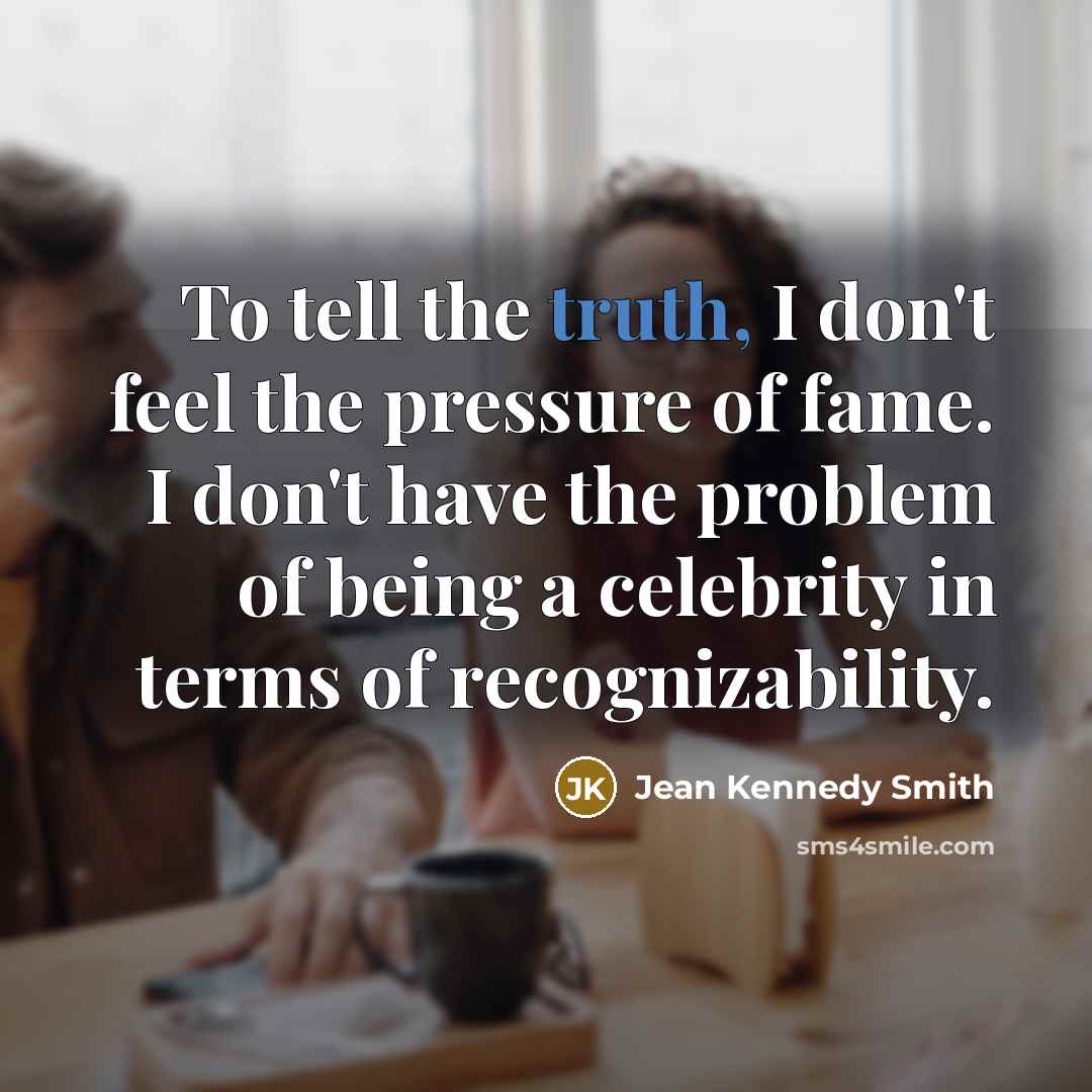 “To tell the truth, I don't feel the pressure of…” quote by Jean Kennedy Smith