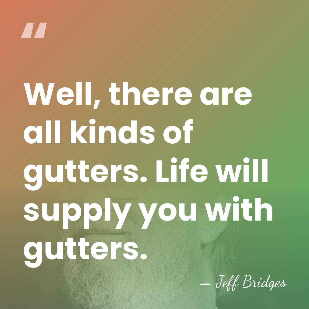 Well, there are all kinds of gutters. Life will supply you with&hellip; - Jeff Bridges