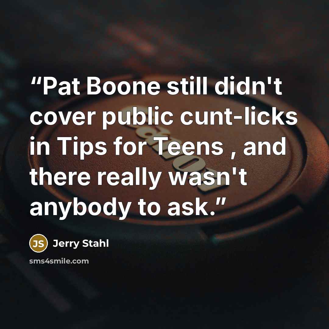 “Pat Boone still didn't cover public cunt-licks in Tips for Teens , and there really wasn't anybody to ask.” quote by Jerry Stahl