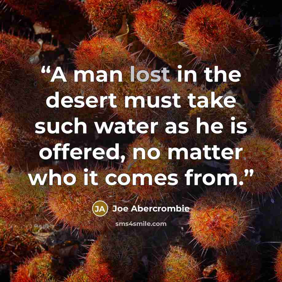 “A man lost in the desert must take such water as he is offered, no matter who it comes from.” quote by Joe Abercrombie