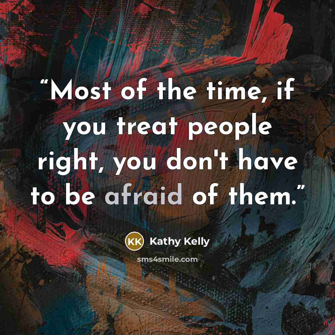 “Most of the time, if you treat people right, you don't have to be afraid of them.” quote by Kathy Kelly