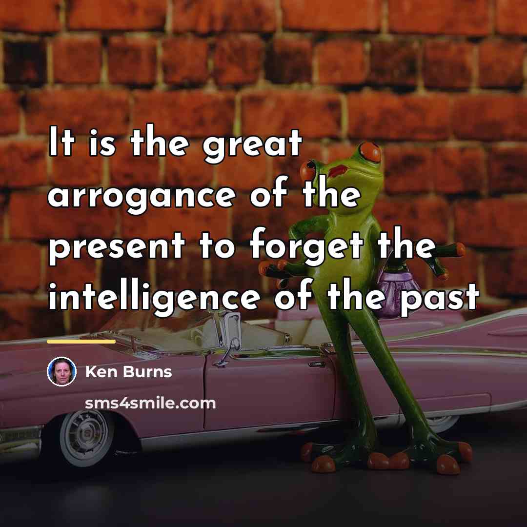 “It is the great arrogance of the present to forget…” quote by Ken Burns