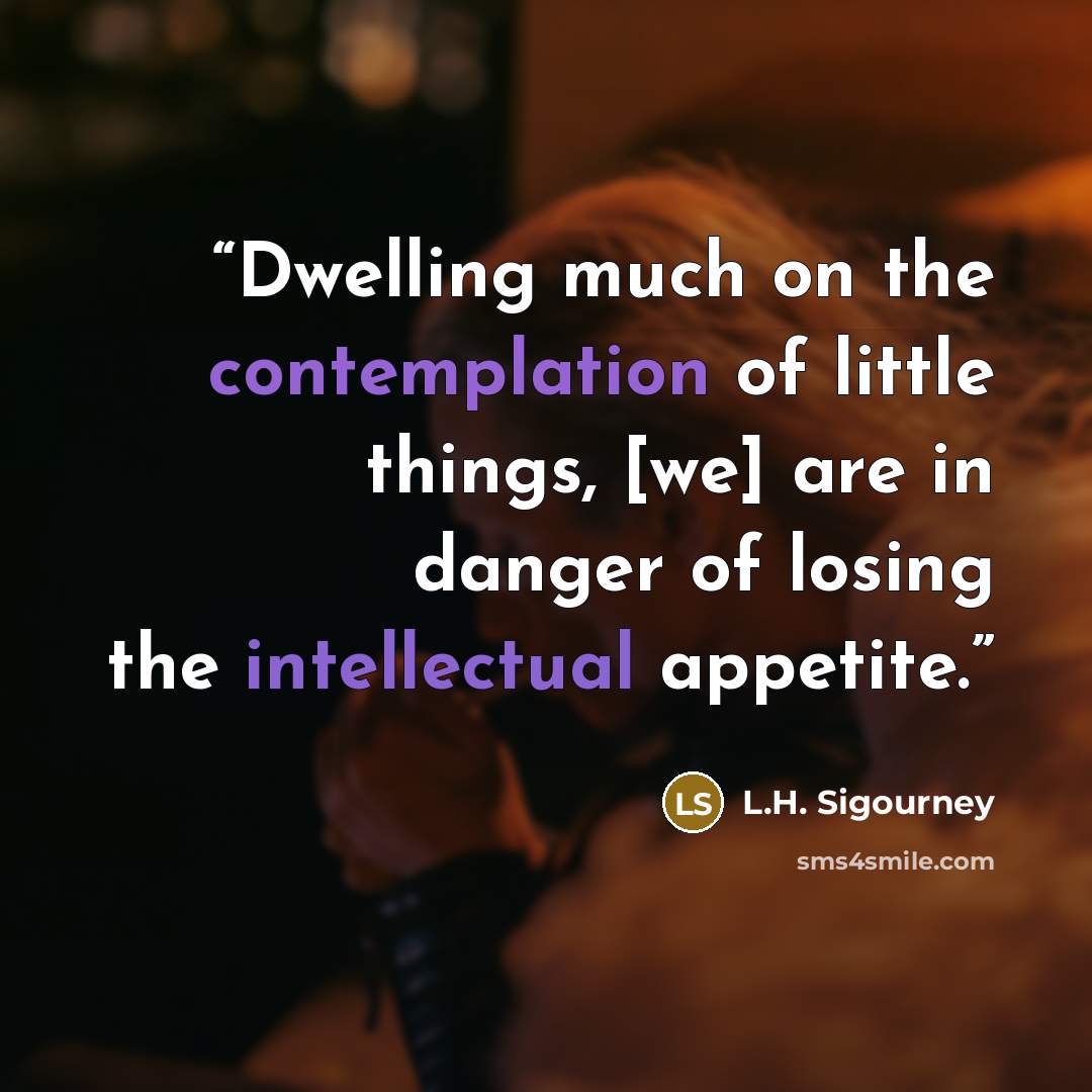 “Dwelling much on the contemplation of little things, [we] are in danger of losing the intellectual appetite.” quote by L.H. Sigourney
