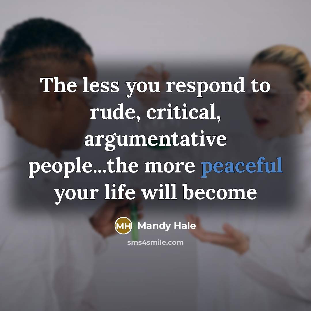 “The less you respond to rude, critical, argumentative people...the more…” quote by Mandy Hale