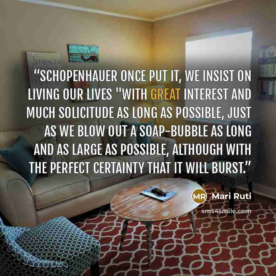 “Schopenhauer once put it, we insist on living our lives "with great interest and much solicitude as long as possible, just as we blow out a soap-bubble as long and as large as possible, although with the perfect certainty that it will burst.” quote by Mari Ruti